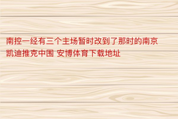 南控一经有三个主场暂时改到了那时的南京凯迪推克中围 安博体育下载地址