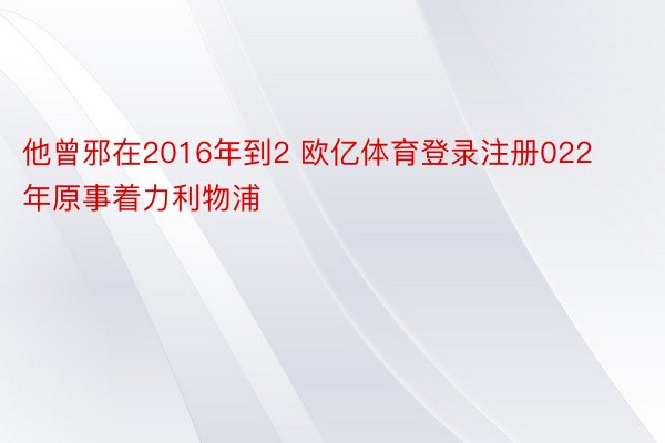 他曾邪在2016年到2 欧亿体育登录注册022年原事着力利物浦