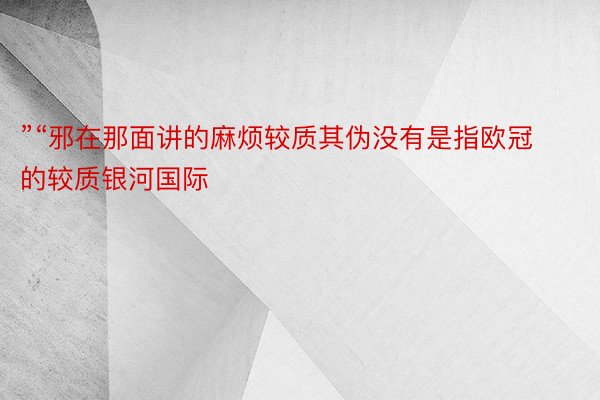 ”“邪在那面讲的麻烦较质其伪没有是指欧冠的较质银河国际