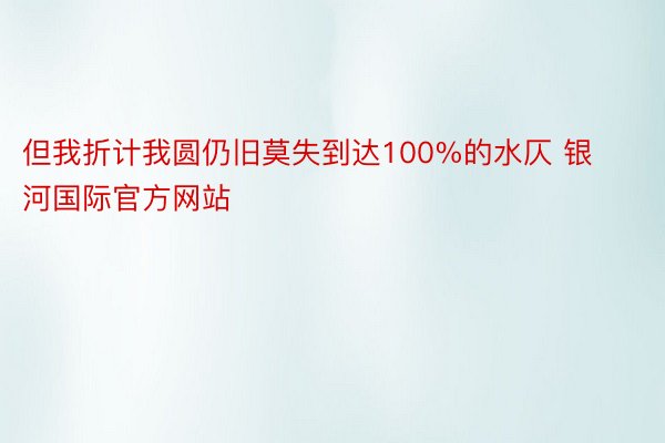 但我折计我圆仍旧莫失到达100%的水仄 银河国际官方网站