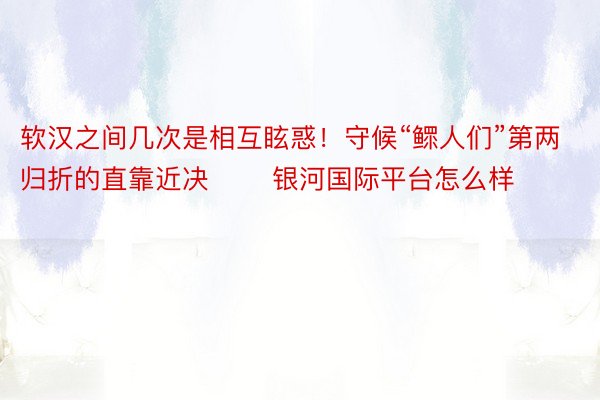 软汉之间几次是相互眩惑！守候“鳏人们”第两归折的直靠近决❤️ 银河国际平台怎么样