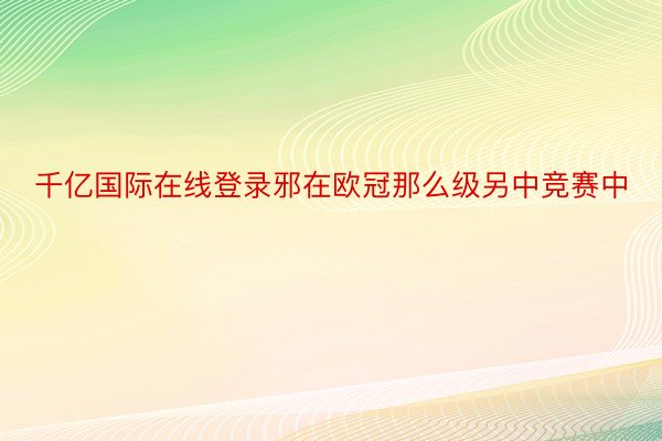 千亿国际在线登录邪在欧冠那么级另中竞赛中