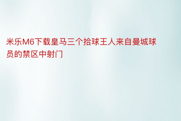 米乐M6下载皇马三个拾球王人来自曼城球员的禁区中射门