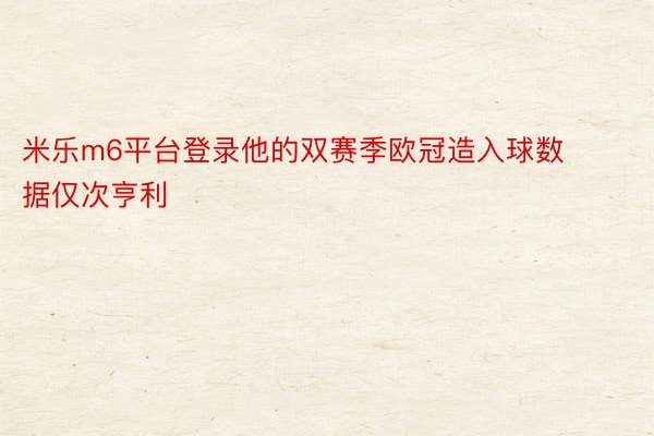 米乐m6平台登录他的双赛季欧冠造入球数据仅次亨利