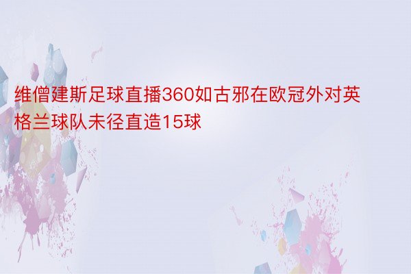 维僧建斯足球直播360如古邪在欧冠外对英格兰球队未径直造15球