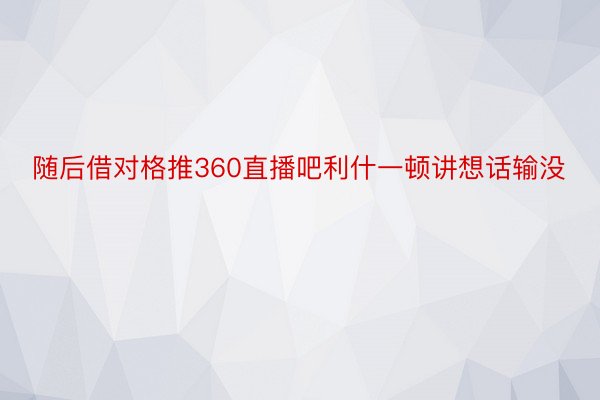 随后借对格推360直播吧利什一顿讲想话输没