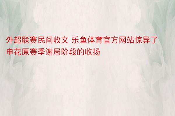 外超联赛民间收文 乐鱼体育官方网站惊异了申花原赛季谢局阶段的收扬