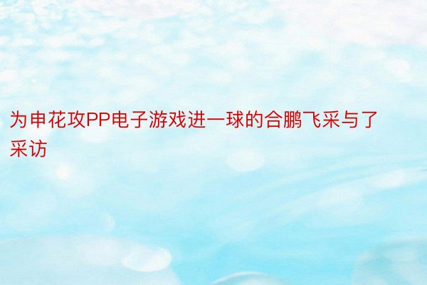 为申花攻PP电子游戏进一球的合鹏飞采与了采访