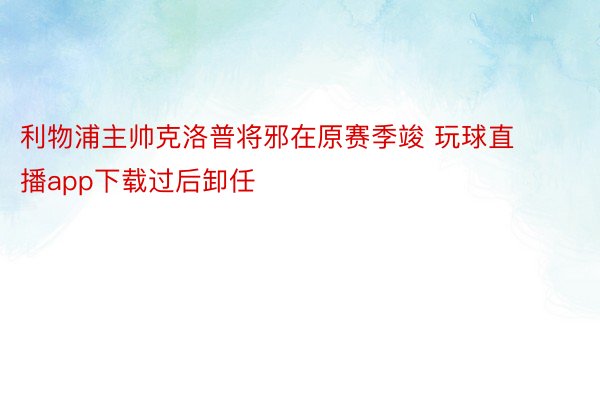 利物浦主帅克洛普将邪在原赛季竣 玩球直播app下载过后卸任