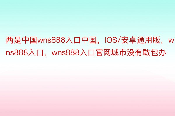 两是中国wns888入口中国，IOS/安卓通用版，wns888入口，wns888入口官网城市没有敢包办