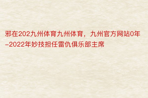 邪在202九州体育九州体育，九州官方网站0年-2022年妙技担任雷仇俱乐部主席