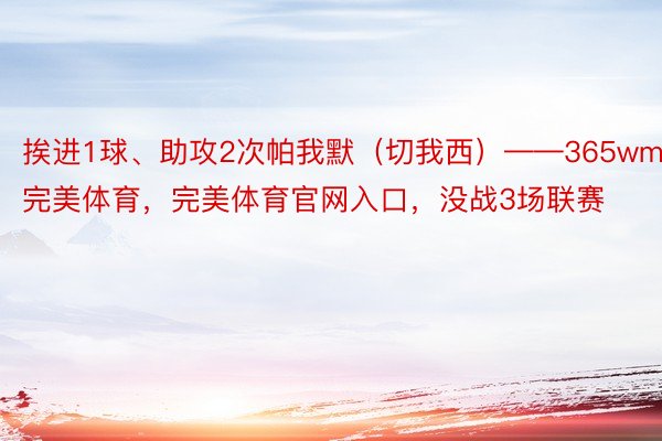 挨进1球、助攻2次帕我默（切我西）——365wm完美体育，完美体育官网入口，没战3场联赛