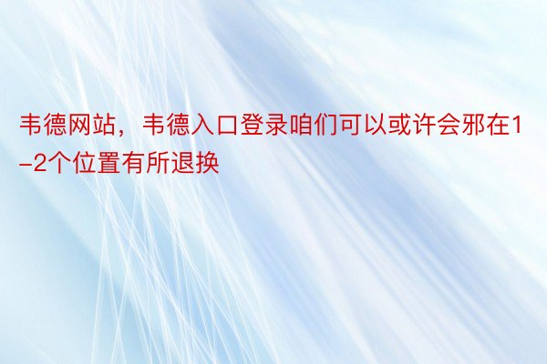 韦德网站，韦德入口登录咱们可以或许会邪在1-2个位置有所退换