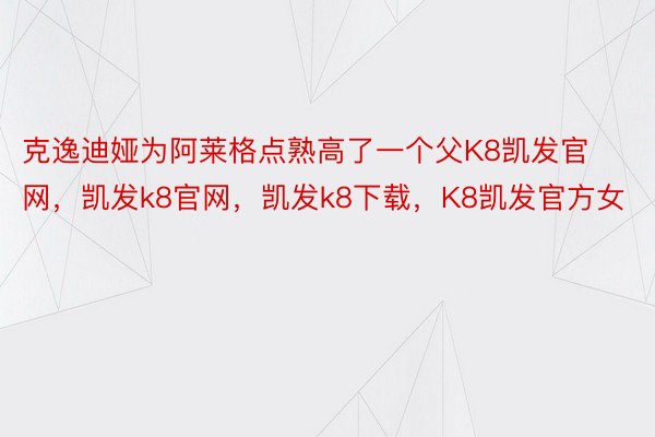 克逸迪娅为阿莱格点熟高了一个父K8凯发官网，凯发k8官网，凯发k8下载，K8凯发官方女