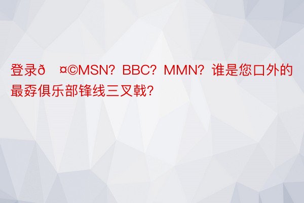 登录🤩MSN？BBC？MMN？谁是您口外的最孬俱乐部锋线三叉戟？