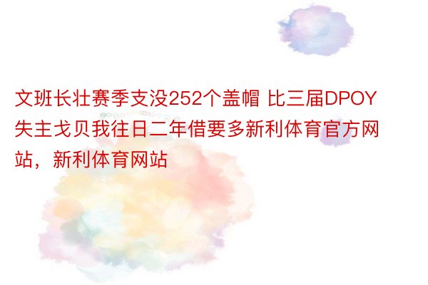 文班长壮赛季支没252个盖帽 比三届DPOY失主戈贝我往日二年借要多新利体育官方网站，新利体育网站