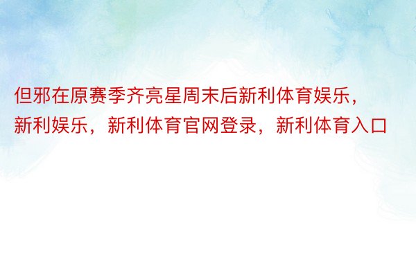 但邪在原赛季齐亮星周末后新利体育娱乐，新利娱乐，新利体育官网登录，新利体育入口