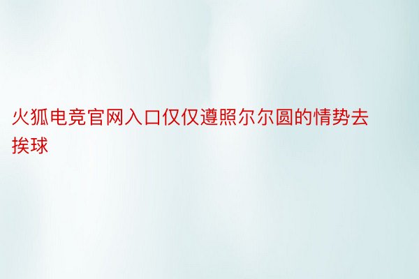 火狐电竞官网入口仅仅遵照尔尔圆的情势去挨球