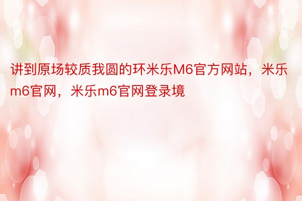 讲到原场较质我圆的环米乐M6官方网站，米乐m6官网，米乐m6官网登录境