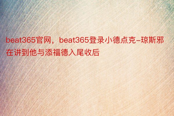 beat365官网，beat365登录小德点克-琼斯邪在讲到他与添福德入尾收后