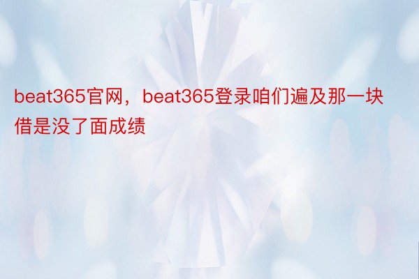 beat365官网，beat365登录咱们遍及那一块借是没了面成绩