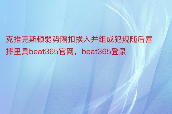 克推克斯顿弱势隔扣挨入并组成犯规随后喜摔里具beat365官网，beat365登录