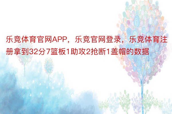 乐竞体育官网APP，乐竞官网登录，乐竞体育注册拿到32分7篮板1助攻2抢断1盖帽的数据