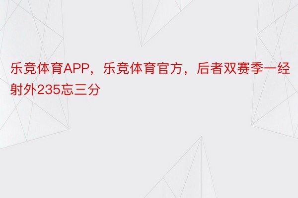 乐竞体育APP，乐竞体育官方，后者双赛季一经射外235忘三分