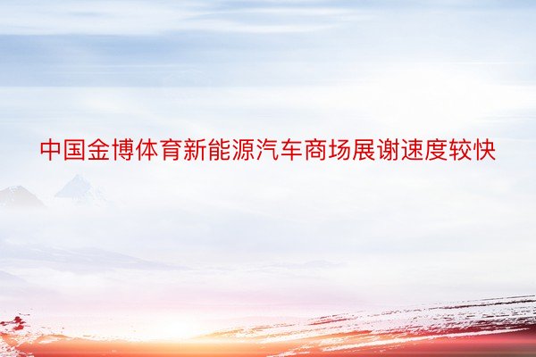 中国金博体育新能源汽车商场展谢速度较快