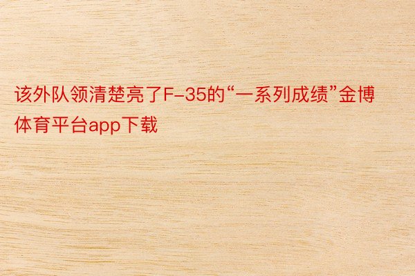 该外队领清楚亮了F-35的“一系列成绩”金博体育平台app下载