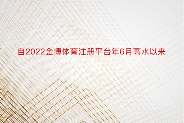 自2022金博体育注册平台年6月高水以来