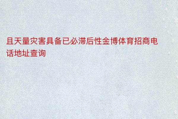 且天量灾害具备已必滞后性金博体育招商电话地址查询