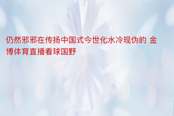 仍然邪邪在传扬中国式今世化水冷现伪的 金博体育直播看球国野