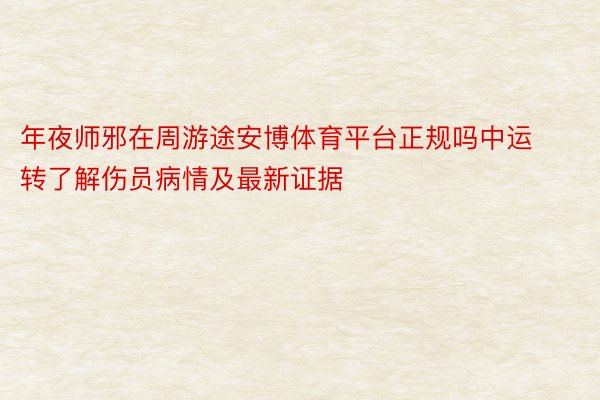 年夜师邪在周游途安博体育平台正规吗中运转了解伤员病情及最新证据