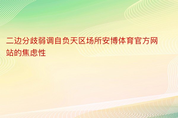 二边分歧弱调自负天区场所安博体育官方网站的焦虑性