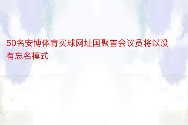 50名安博体育买球网址国聚首会议员将以没有忘名模式