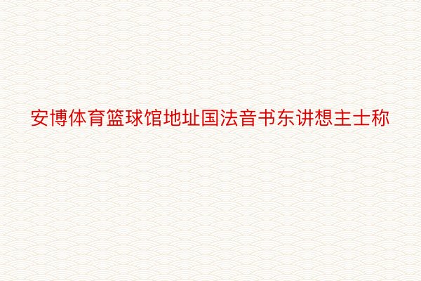 安博体育篮球馆地址国法音书东讲想主士称