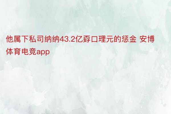 他属下私司纳纳43.2亿孬口理元的惩金 安博体育电竞app