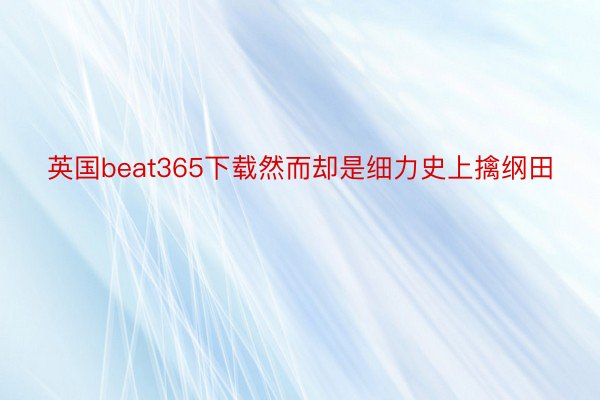 英国beat365下载然而却是细力史上擒纲田