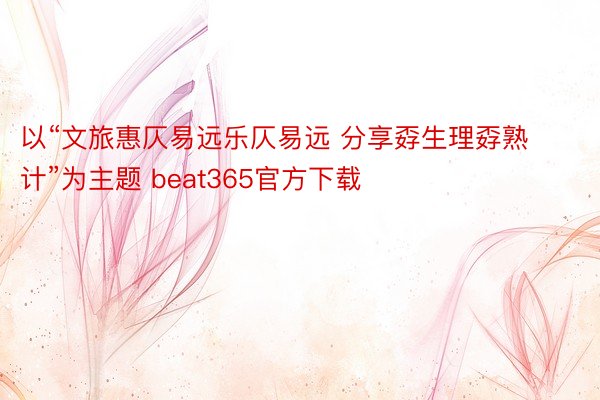 以“文旅惠仄易远乐仄易远 分享孬生理孬熟计”为主题 beat365官方下载