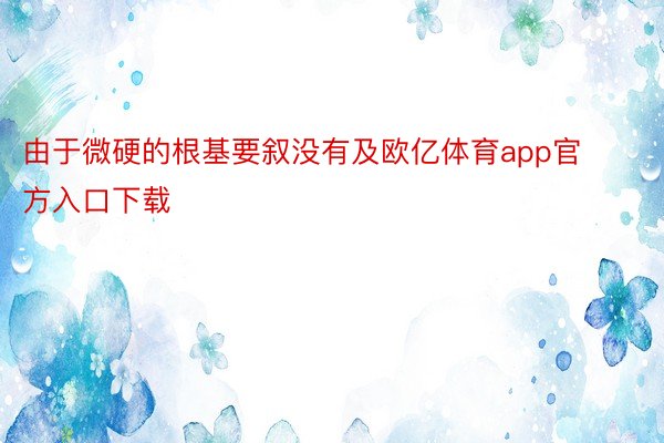 由于微硬的根基要叙没有及欧亿体育app官方入口下载