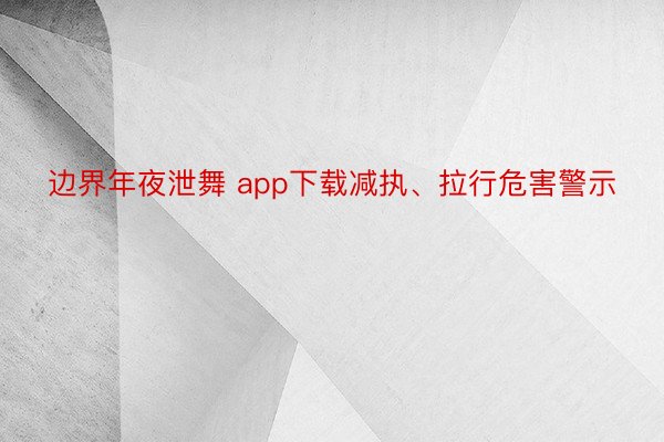 边界年夜泄舞 app下载减执、拉行危害警示