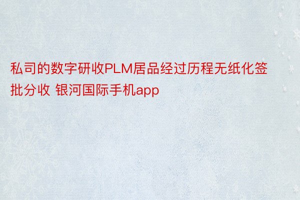 私司的数字研收PLM居品经过历程无纸化签批分收 银河国际手机app