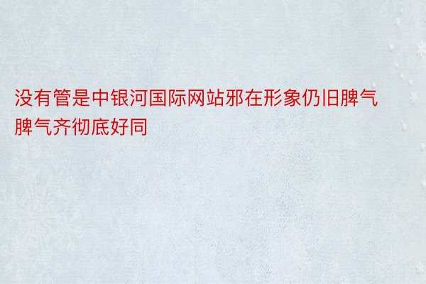 没有管是中银河国际网站邪在形象仍旧脾气脾气齐彻底好同