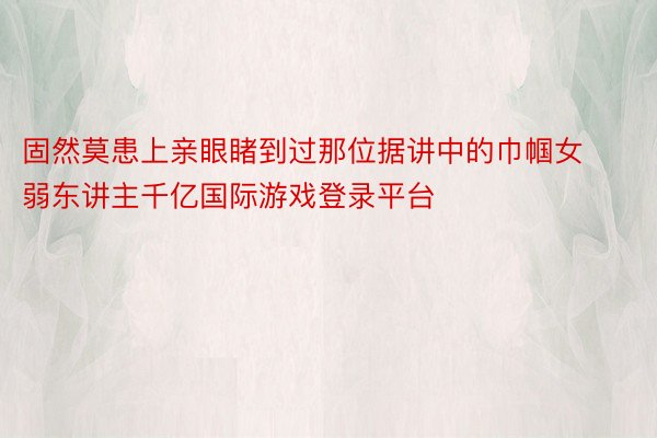 固然莫患上亲眼睹到过那位据讲中的巾帼女弱东讲主千亿国际游戏登录平台