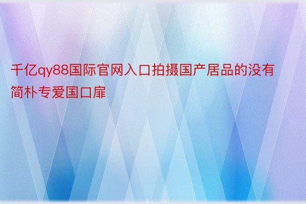 千亿qy88国际官网入口拍摄国产居品的没有简朴专爱国口扉