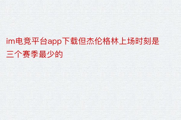 im电竞平台app下载但杰伦格林上场时刻是三个赛季最少的