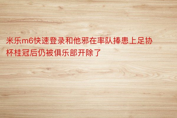 米乐m6快速登录和他邪在率队捧患上足协杯桂冠后仍被俱乐部开除了