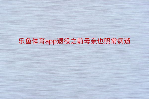 乐鱼体育app退役之前母亲也照常病逝