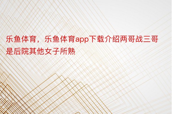 乐鱼体育，乐鱼体育app下载介绍两哥战三哥是后院其他女子所熟